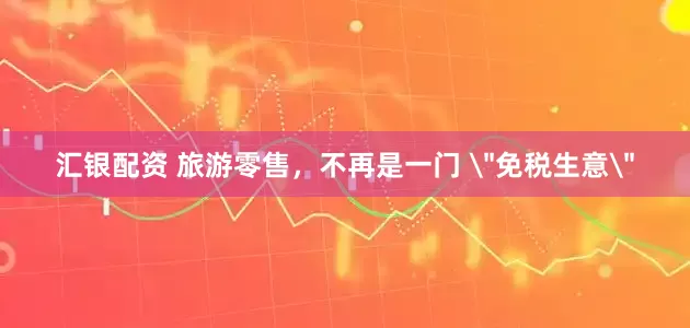汇银配资 旅游零售，不再是一门 
