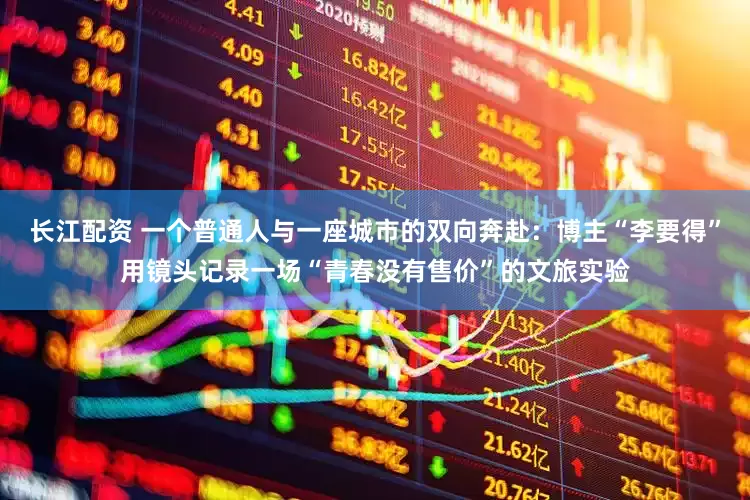 长江配资 一个普通人与一座城市的双向奔赴：博主“李要得”用镜头记录一场“青春没有售价”的文旅实验