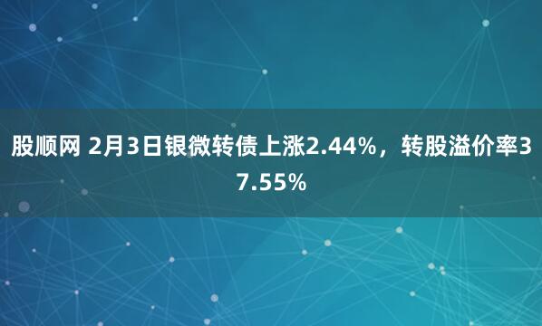 股顺网 2月3日银微转债上涨2.44%，转股溢价率37.55%