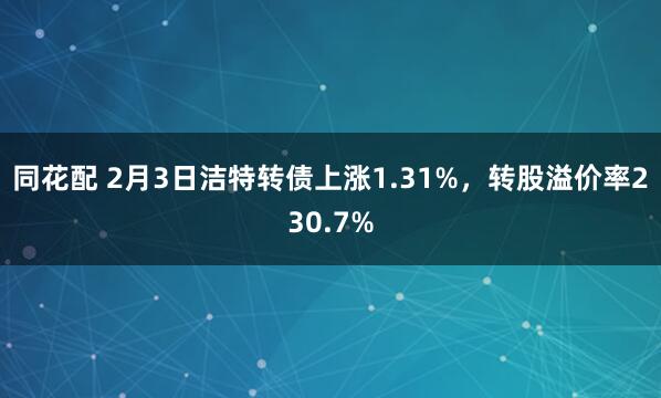 同花配 2月3日洁特转债上涨1.31%，转股溢价率230.7%