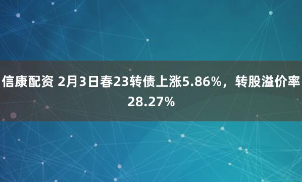 信康配资 2月3日春23转债上涨5.86%，转股溢价率28.27%